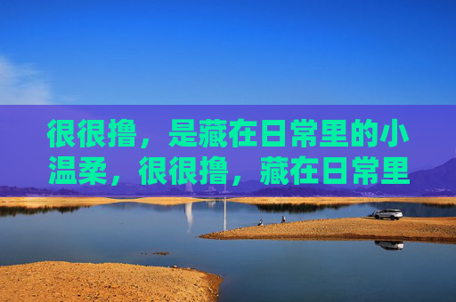 很很撸，是藏在日常里的小温柔，很很撸，藏在日常里的小温柔