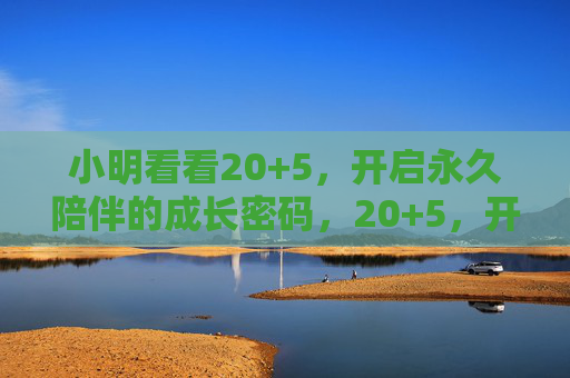 小明看看20+5,开启永久陪伴的成长密码,20+5,开启永久陪伴的成长密码 小明看看20+5,开启永久陪伴的成长密码,20+5,开启永久陪伴的成长密码