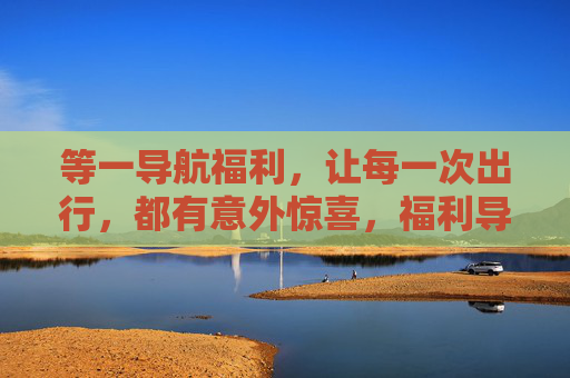 等一导航福利,让每一次出行,都有意外惊喜,福利导航,惊喜出行 等一导航福利,让每一次出行,都有意外惊喜,福利导航,惊喜出行