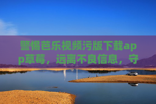 警惕芭乐视频污版下载app草莓,远离不良信息,守护清朗网络空间,警惕不良视频下载app,守护清朗网络空间 警惕芭乐视频污版下载app草莓,远离不良信息,守护清朗网络空间,警惕不良视频下载app,守护清朗网络空间