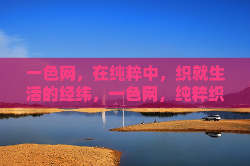 一色网，在纯粹中，织就生活的经纬，一色网，纯粹织就生活经纬
