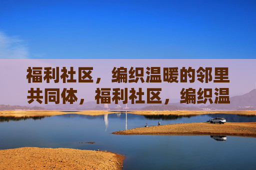福利社区,编织温暖的邻里共同体,福利社区,编织温暖的邻里共同体 福利社区,编织温暖的邻里共同体,福利社区,编织温暖的邻里共同体