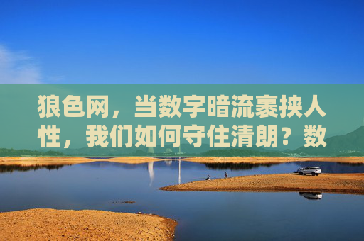 狼色网，当数字暗流裹挟人性，我们如何守住清朗？数字暗流裹挟人性，我们如何守住清朗？