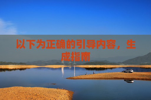 以下为正确的引导内容,生成指南 以下为正确的引导内容,生成指南