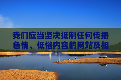 我们应当坚决抵制任何传播色情、低俗内容的网站及相关行为，这类内容不仅违反法律法规，更会对社会风气、尤其是青少年的身心健康造成严重危害。网络空间不是法外之地，传播或推广此类信息都是不被允许的，坚决抵制色情低俗内容 守护青少年身心健康