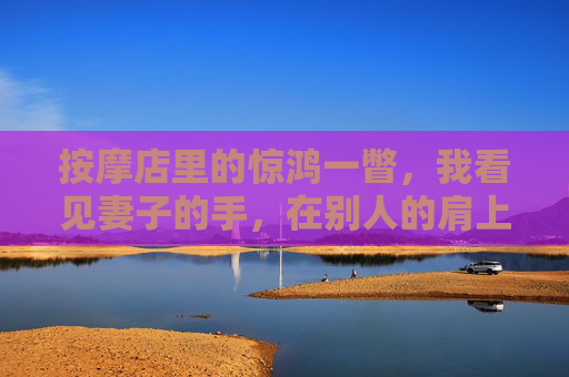 按摩店里的惊鸿一瞥，我看见妻子的手，在别人的肩上，按摩店惊鸿一瞥，妻子的手在别人肩上