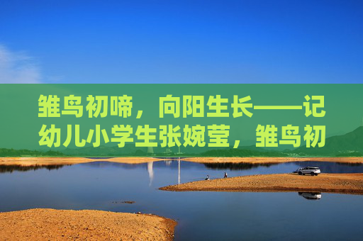 雏鸟初啼,向阳生长——记幼儿小学生张婉莹,雏鸟初啼向阳生长——记张婉莹 雏鸟初啼,向阳生长——记幼儿小学生张婉莹,雏鸟初啼向阳生长——记张婉莹
