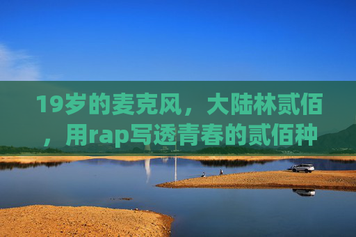 19岁的麦克风,大陆林贰佰,用rap写透青春的贰佰种心跳,19岁林贰佰,rap写透青春贰佰心跳 19岁的麦克风,大陆林贰佰,用rap写透青春的贰佰种心跳,19岁林贰佰,rap写透青春贰佰心跳