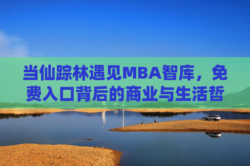 当仙踪林遇见MBA智库,免费入口背后的商业与生活哲学,仙踪林与MBA智库,免费入口的商业与生活哲学 当仙踪林遇见MBA智库,免费入口背后的商业与生活哲学,仙踪林与MBA智库,免费入口的商业与生活哲学
