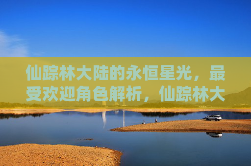 仙踪林大陆的永恒星光,最受欢迎角色解析,仙踪林大陆的永恒星光,最受欢迎角色解析 仙踪林大陆的永恒星光,最受欢迎角色解析,仙踪林大陆的永恒星光,最受欢迎角色解析