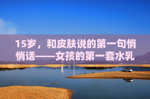 15岁,和皮肤说的第一句悄悄话——女孩的第一套水乳,15岁,和皮肤说的第一句悄悄话——女孩的第一套水乳 15岁,和皮肤说的第一句悄悄话——女孩的第一套水乳,15岁,和皮肤说的第一句悄悄话——女孩的第一套水乳