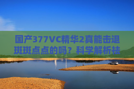 国产377VC精华2真能击退斑斑点点的吗?科学解析祛斑真相,国产377VC精华2祛斑真相,科学解析能否击退斑斑点点的? 国产377VC精华2真能击退斑斑点点的吗?科学解析祛斑真相,国产377VC精华2祛斑真相,科学解析能否击退斑斑点点的?