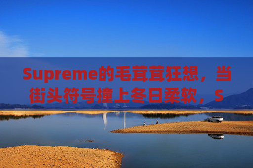 Supreme的毛茸茸狂想,当街头符号撞上冬日柔软,Supreme毛茸狂想,街头符号撞上冬日柔软 Supreme的毛茸茸狂想,当街头符号撞上冬日柔软,Supreme毛茸狂想,街头符号撞上冬日柔软