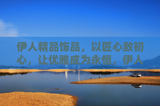 伊人精品饰品,以匠心致初心,让优雅成为永恒,伊人精品饰品,匠心致初心,优雅永恒 伊人精品饰品,以匠心致初心,让优雅成为永恒,伊人精品饰品,匠心致初心,优雅永恒