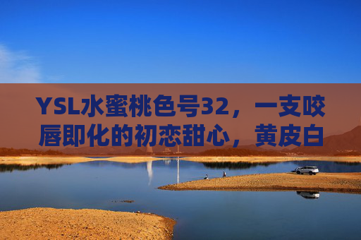 YSL水蜜桃色号32，一支咬唇即化的初恋甜心，黄皮白皮都能驾驭，YSL水蜜桃色号32，咬唇即化的初恋甜心，黄皮白皮皆可驾驭