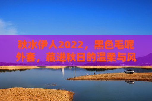 秋水伊人2022,黑色毛呢外套,藏进秋日的温柔与风骨,秋水伊人2022黑色毛呢外套,藏进秋日的温柔与风骨 秋水伊人2022,黑色毛呢外套,藏进秋日的温柔与风骨,秋水伊人2022黑色毛呢外套,藏进秋日的温柔与风骨