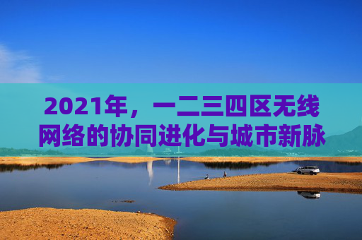 2021年,一二三四区无线网络的协同进化与城市新脉动,2021年一二三四区无线网络协同进化与城市新脉动 2021年,一二三四区无线网络的协同进化与城市新脉动,2021年一二三四区无线网络协同进化与城市新脉动