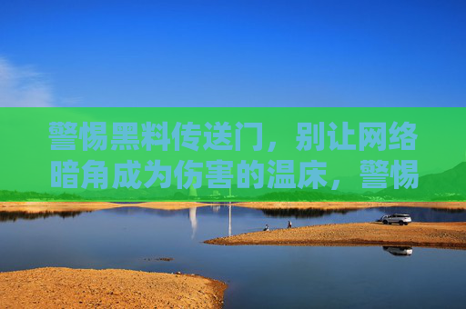 警惕黑料传送门,别让网络暗角成为伤害的温床,警惕黑料暗角,网络别成伤害温床 警惕黑料传送门,别让网络暗角成为伤害的温床,警惕黑料暗角,网络别成伤害温床