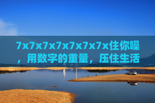 7x7x7x7x7x7x7x住你噪,用数字的重量,压住生活的杂音,数字重量,七次方压住生活杂音 7x7x7x7x7x7x7x住你噪,用数字的重量,压住生活的杂音,数字重量,七次方压住生活杂音
