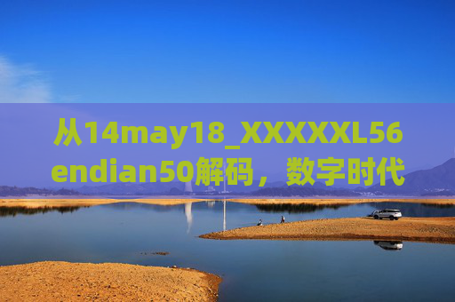 从14may18_XXXXXL56endian50解码,数字时代的标识密码与技术记忆,解码数字时代的标识密码与技术记忆 从14may18_XXXXXL56endian50解码,数字时代的标识密码与技术记忆,解码数字时代的标识密码与技术记忆