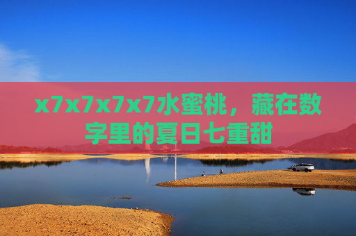 x7x7x7x7水蜜桃,藏在数字里的夏日七重甜 x7x7x7x7水蜜桃,藏在数字里的夏日七重甜