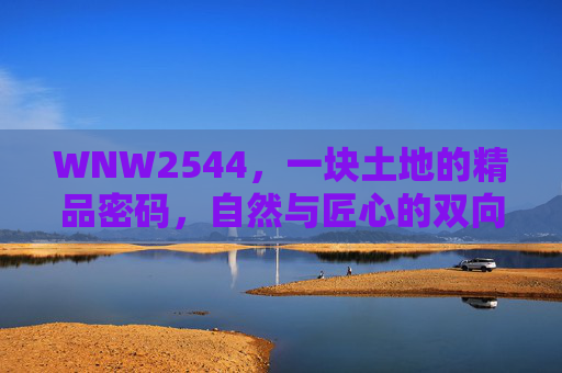 WNW2544，一块土地的精品密码，自然与匠心的双向奔赴，WNW2544，土地的精品密码，自然与匠心的双向奔赴