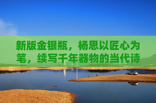 新版金银瓶，杨思以匠心为笔，续写千年器物的当代诗篇，匠心为笔，续写千年金银瓶当代诗篇