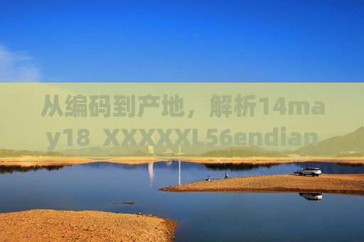 从编码到产地，解析14may18_XXXXXL56endian背后的产品溯源与技术标识，从编码到产地，14may18_XXXXXL56endian的产品溯源与技术标识