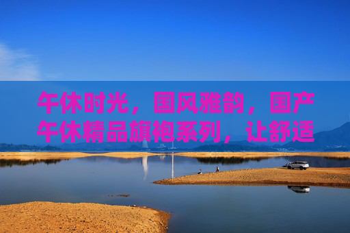 午休时光,国风雅韵,国产午休精品旗袍系列,让舒适与优雅同行,午休旗袍·国风雅韵,舒适与优雅同行 午休时光,国风雅韵,国产午休精品旗袍系列,让舒适与优雅同行,午休旗袍·国风雅韵,舒适与优雅同行