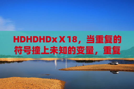 HDHDHDxⅩ18,当重复的符号撞上未知的变量,重复符号撞上未知变量 HDHDHDxⅩ18,当重复的符号撞上未知的变量,重复符号撞上未知变量