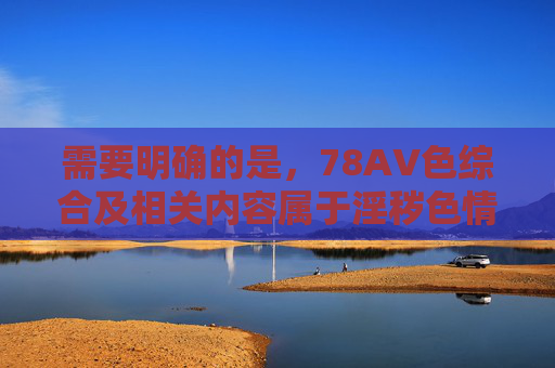 需要明确的是,78AV色综合及相关内容属于淫秽色情信息,根据中国法律法规,传播、制作或推荐此类内容都是严格禁止的。网络空间不是法外之地,我们应坚决抵制不良信息,共同维护清朗的网络环境,禁止传播78AV色综合等淫秽信息 共护清朗网络空间 需要明确的是,78AV色综合及相关内容属于淫秽色情信息,根据中国法律法规,传播、制作或推荐此类内容都是严格禁止的。网络空间不是法外之地,我们应坚决抵制不良信息,共同维护清朗的网络环境,禁止传播78AV色综合等淫秽信息 共护清朗网络空间