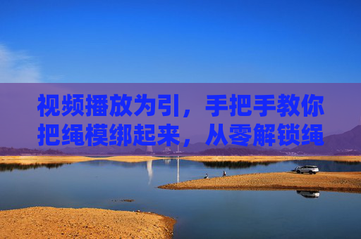 视频播放为引，手把手教你把绳模绑起来，从零解锁绳结创意，零基础手把手教你绑绳模，解锁创意绳结