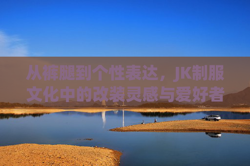 从裤腿到个性表达,JK制服文化中的改装灵感与爱好者社区,JK制服改装文化,从裤腿个性到社群灵感 从裤腿到个性表达,JK制服文化中的改装灵感与爱好者社区,JK制服改装文化,从裤腿个性到社群灵感
