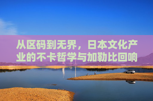 从区码到无界,日本文化产业的不卡哲学与加勒比回响 从区码到无界,日本文化产业的不卡哲学与加勒比回响