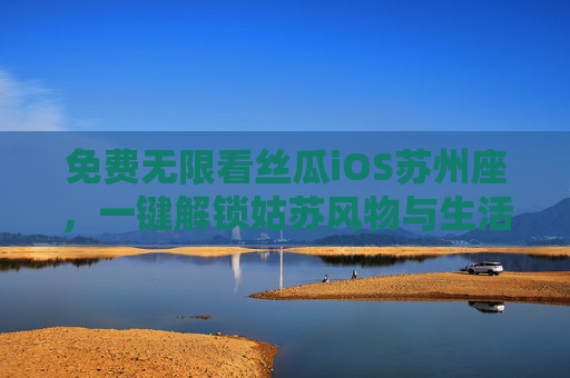 免费无限看丝瓜iOS苏州座,一键解锁姑苏风物与生活百态,免费无限看丝瓜iOS,一键解锁姑苏风物与生活百态 免费无限看丝瓜iOS苏州座,一键解锁姑苏风物与生活百态,免费无限看丝瓜iOS,一键解锁姑苏风物与生活百态