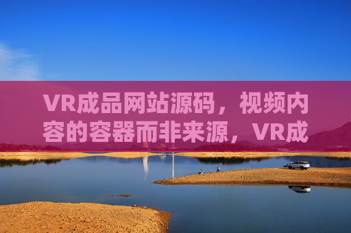 VR成品网站源码,视频内容的容器而非来源,VR成品网站源码,视频内容容器而非来源 VR成品网站源码,视频内容的容器而非来源,VR成品网站源码,视频内容容器而非来源