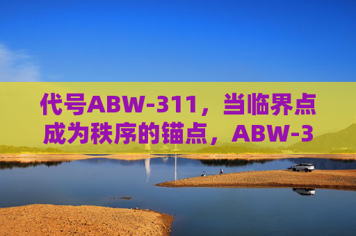 代号ABW-311,当临界点成为秩序的锚点,ABW-311,临界点,秩序的锚点 代号ABW-311,当临界点成为秩序的锚点,ABW-311,临界点,秩序的锚点