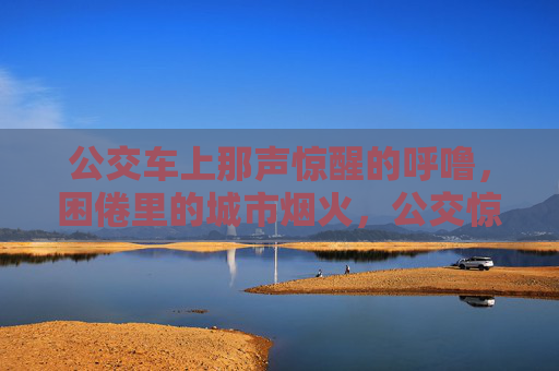 公交车上那声惊醒的呼噜,困倦里的城市烟火,公交惊醒呼噜,困倦城市烟火 公交车上那声惊醒的呼噜,困倦里的城市烟火,公交惊醒呼噜,困倦城市烟火