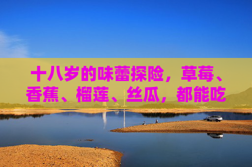十八岁的味蕾探险，草莓、香蕉、榴莲、丝瓜，都能吃吗？十八岁味蕾探险，草莓香蕉榴莲丝瓜都能吃吗？