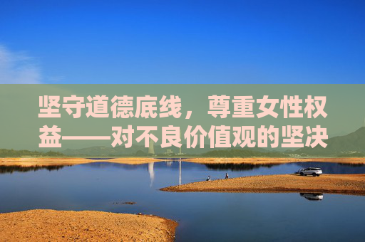 坚守道德底线,尊重女性权益——对不良价值观的坚决抵制,坚守道德底线 尊重女性权益 坚决抵制不良价值观 坚守道德底线,尊重女性权益——对不良价值观的坚决抵制,坚守道德底线 尊重女性权益 坚决抵制不良价值观