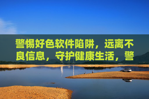 警惕好色软件陷阱,远离不良信息,守护健康生活,警惕好色软件陷阱,守护健康生活 警惕好色软件陷阱,远离不良信息,守护健康生活,警惕好色软件陷阱,守护健康生活