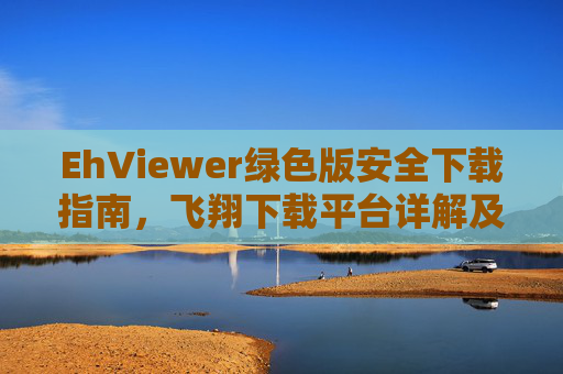 EhViewer绿色版安全下载指南,飞翔下载平台详解及使用教程,EhViewer绿色版安全下载指南及飞翔平台使用教程 EhViewer绿色版安全下载指南,飞翔下载平台详解及使用教程,EhViewer绿色版安全下载指南及飞翔平台使用教程