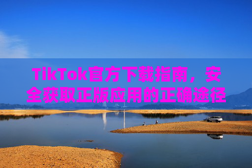 TikTok官方下载指南,安全获取正版应用的正确途径,TikTok官方下载指南,安全正版获取正确途径 TikTok官方下载指南,安全获取正版应用的正确途径,TikTok官方下载指南,安全正版获取正确途径