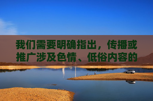 我们需要明确指出,传播或推广涉及色情、低俗内容的信息是违反法律法规和社会主义核心价值观的。任何污成人APP都属于不良信息,不仅会对个人身心健康造成严重危害,还可能触犯法律,破坏网络环境清朗,传播色情低俗内容违法有害,破坏网络环境清朗 我们需要明确指出,传播或推广涉及色情、低俗内容的信息是违反法律法规和社会主义核心价值观的。任何污成人APP都属于不良信息,不仅会对个人身心健康造成严重危害,还可能触犯法律,破坏网络环境清朗,传播色情低俗内容违法有害,破坏网络环境清朗
