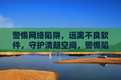 警惕网络陷阱,远离不良软件,守护清朗空间,警惕陷阱远离软件守护清朗空间 警惕网络陷阱,远离不良软件,守护清朗空间,警惕陷阱远离软件守护清朗空间