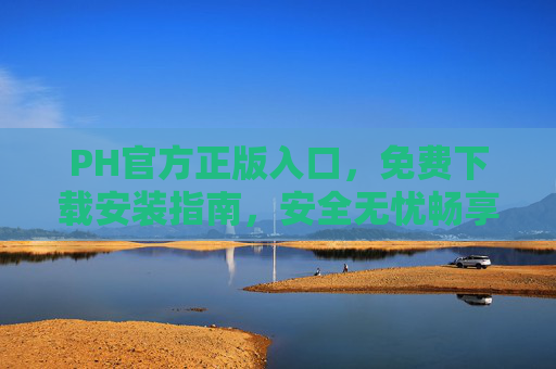 PH官方正版入口,免费下载安装指南,安全无忧畅享最新版,PH官方正版免费下载安装指南,安全无忧畅享最新版 PH官方正版入口,免费下载安装指南,安全无忧畅享最新版,PH官方正版免费下载安装指南,安全无忧畅享最新版
