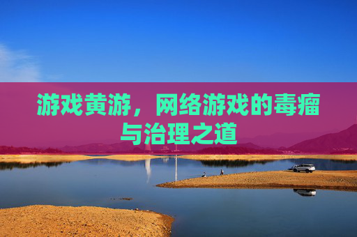游戏黄游,网络游戏的毒瘤与治理之道 游戏黄游,网络游戏的毒瘤与治理之道