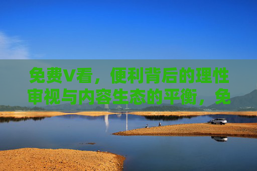 免费V看，便利背后的理性审视与内容生态的平衡，免费V看，便利背后的理性审视与内容生态平衡
