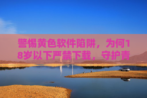 警惕黄色软件陷阱,为何18岁以下严禁下载,守护青春刻不容缓,18岁以下禁下黄色软件,警惕陷阱,守护青春刻不容缓 警惕黄色软件陷阱,为何18岁以下严禁下载,守护青春刻不容缓,18岁以下禁下黄色软件,警惕陷阱,守护青春刻不容缓