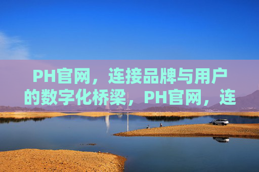 PH官网,连接品牌与用户的数字化桥梁,PH官网,连接品牌与用户的数字化桥梁 PH官网,连接品牌与用户的数字化桥梁,PH官网,连接品牌与用户的数字化桥梁